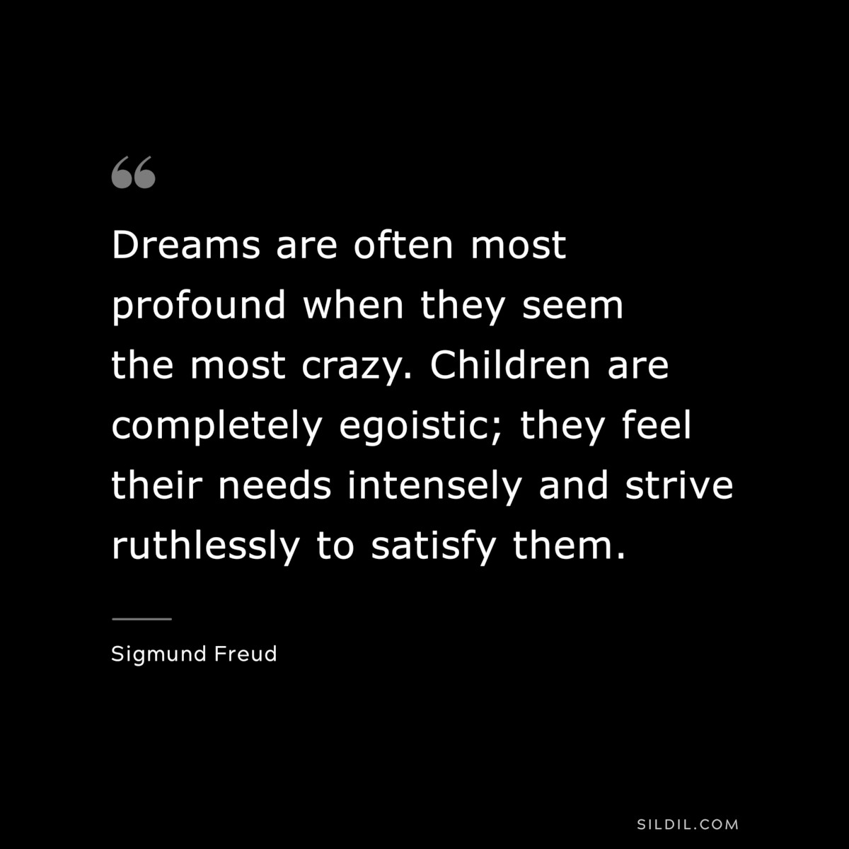 Dreams are often most profound when they seem the most crazy. Children are completely egoistic; they feel their needs intensely and strive ruthlessly to satisfy them. ― Sigmund Frued
