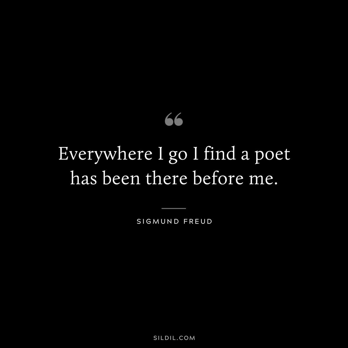 Everywhere I go I find a poet has been there before me. ― Sigmund Frued
