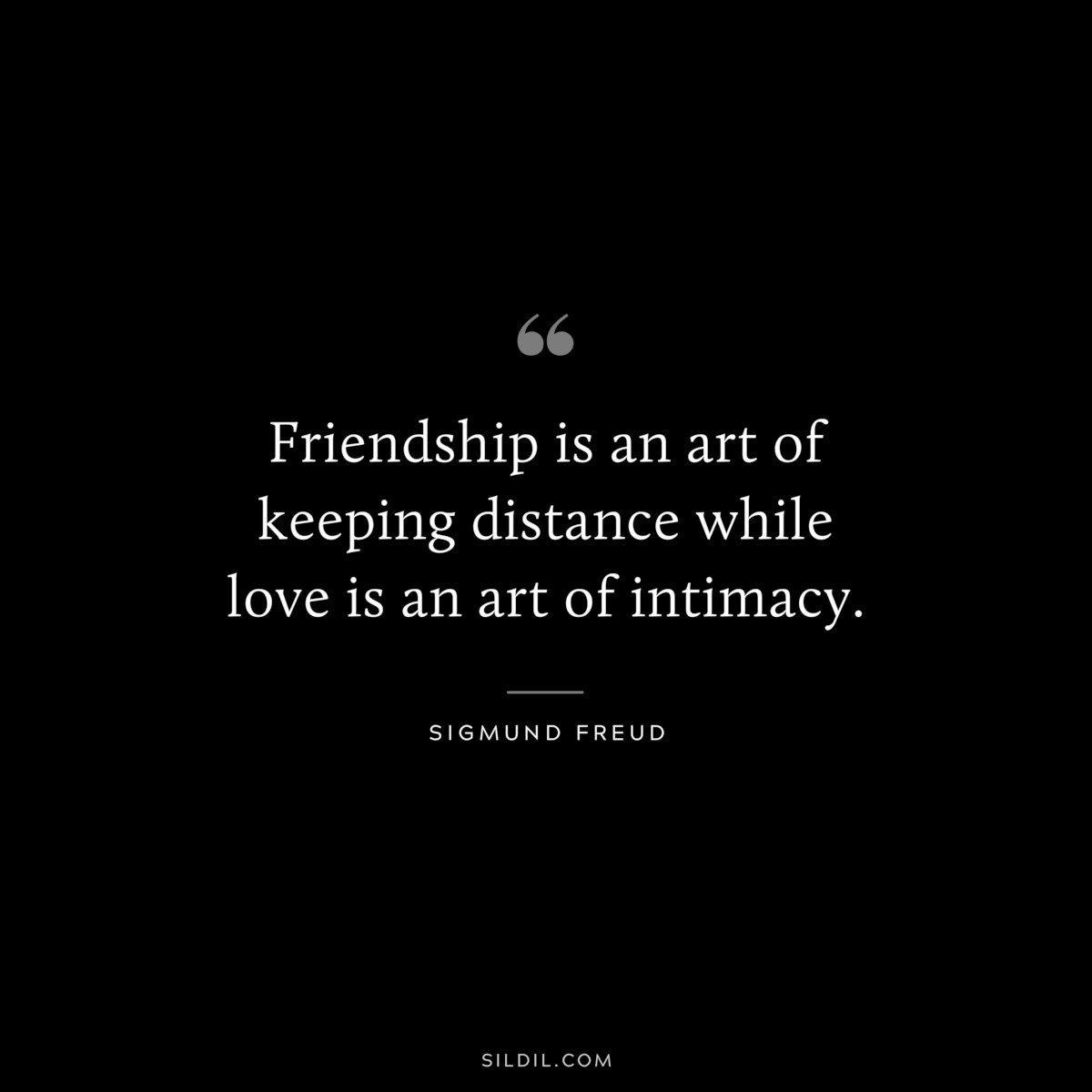Friendship is an art of keeping distance while love is an art of intimacy. ― Sigmund Frued