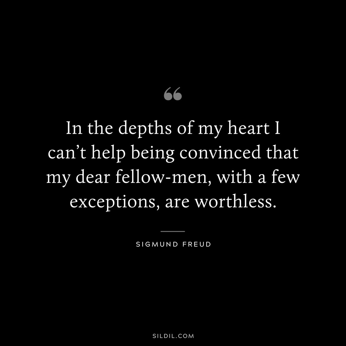 In the depths of my heart I can’t help being convinced that my dear fellow-men, with a few exceptions, are worthless. ― Sigmund Frued