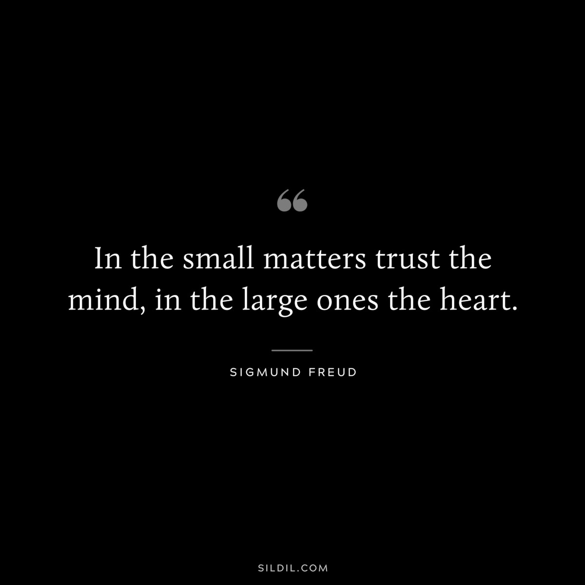 In the small matters trust the mind, in the large ones the heart. ― Sigmund Frued