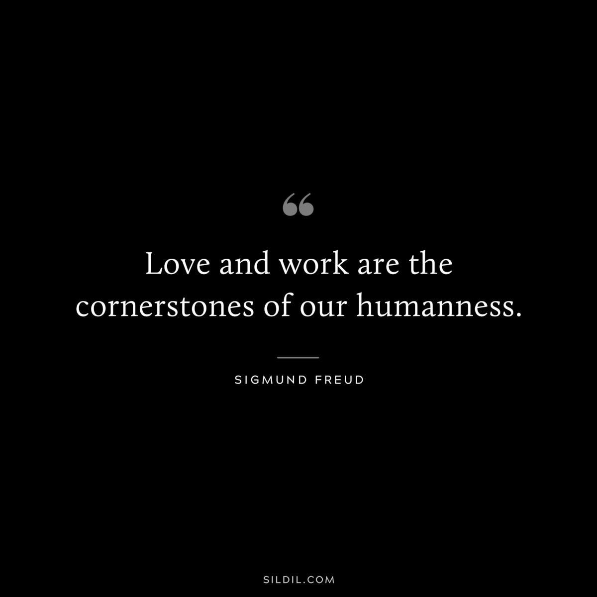 Love and work are the cornerstones of our humanness. ― Sigmund Frued