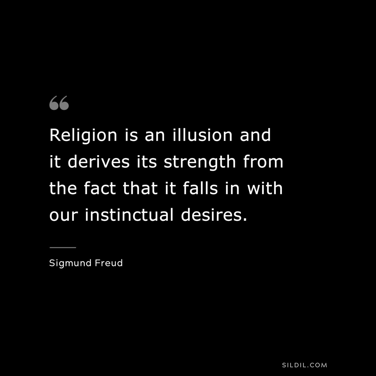 Religion is an illusion and it derives its strength from the fact that it falls in with our instinctual desires. ― Sigmund Frued