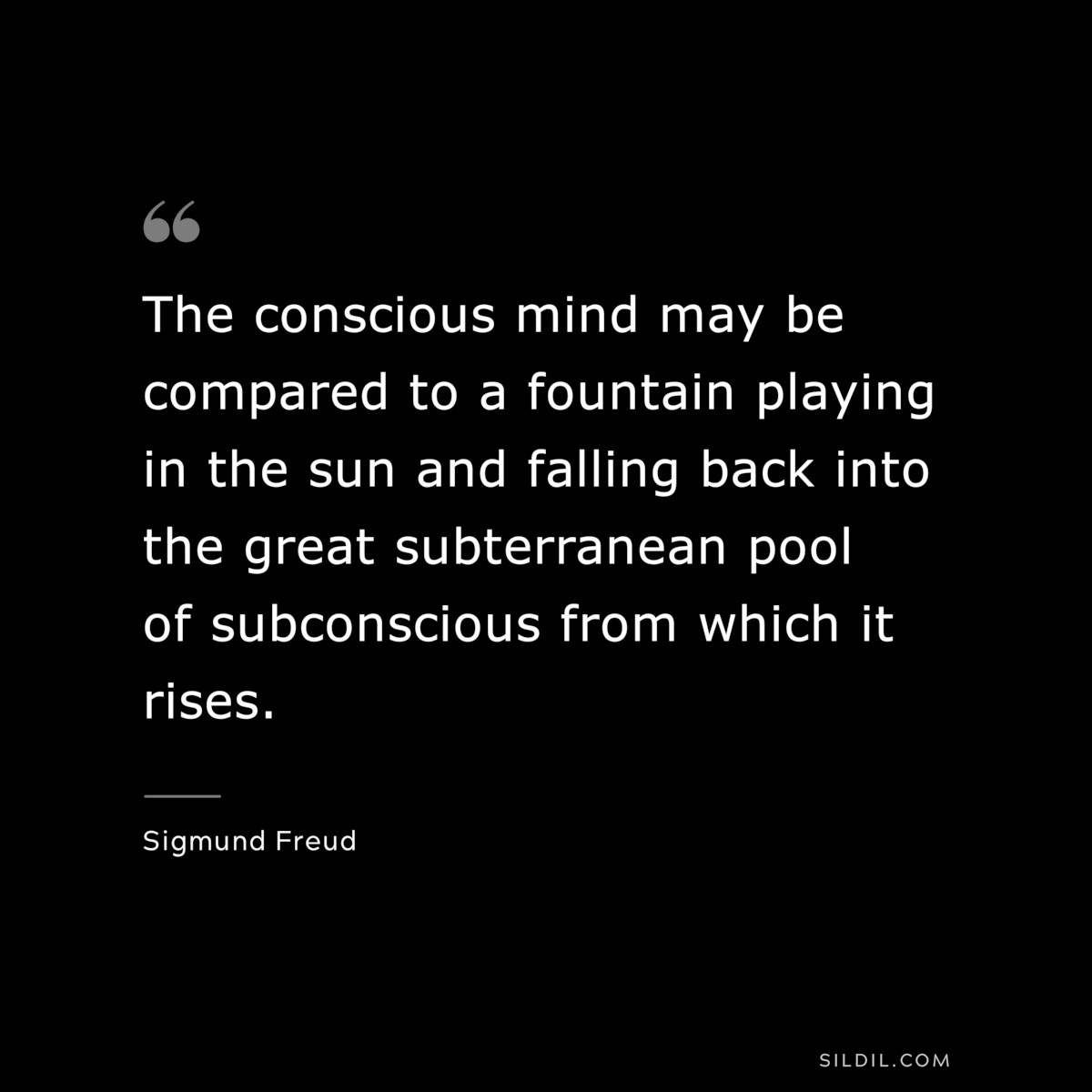 The conscious mind may be compared to a fountain playing in the sun and falling back into the great subterranean pool of subconscious from which it rises. ― Sigmund Frued