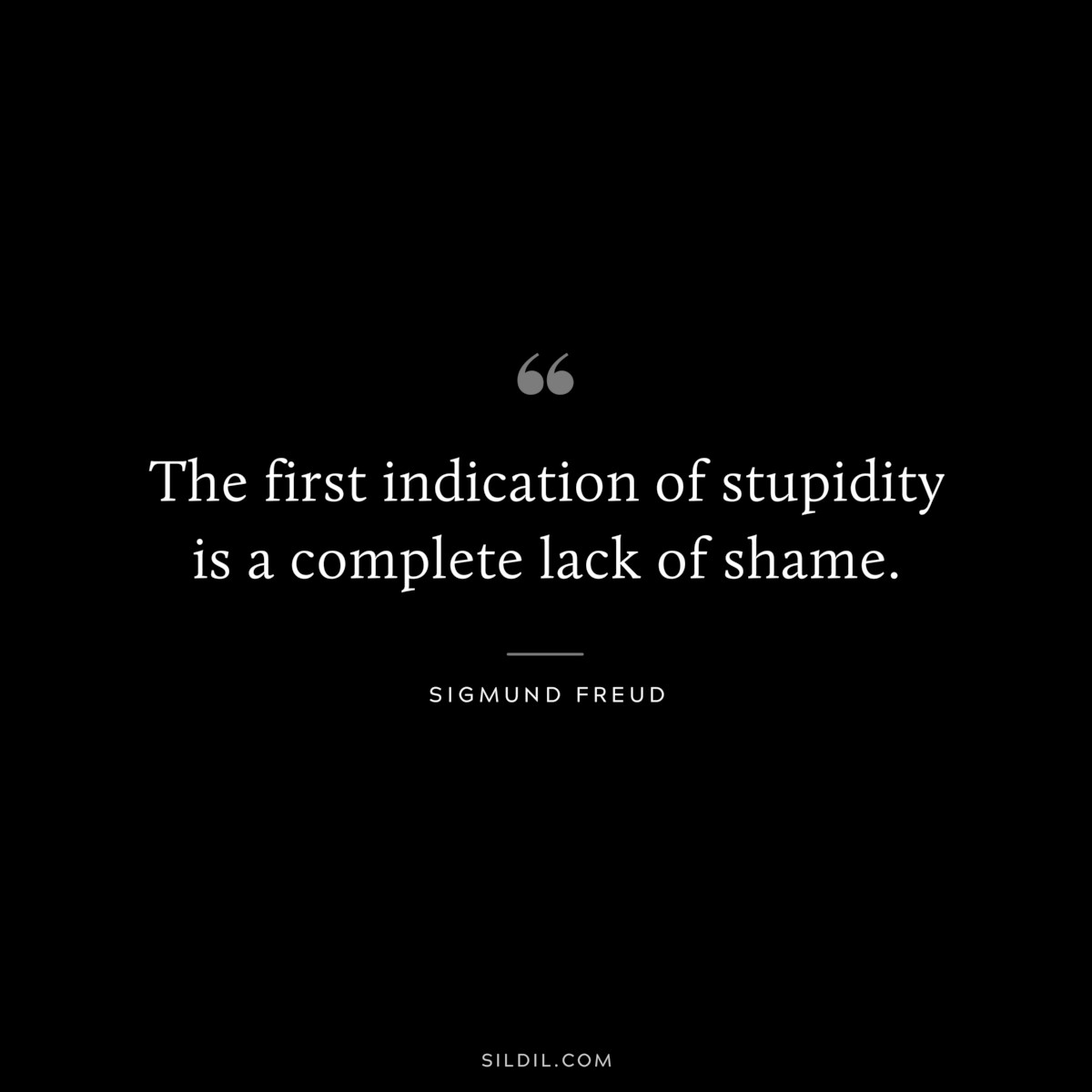 The first indication of stupidity is a complete lack of shame. ― Sigmund Frued