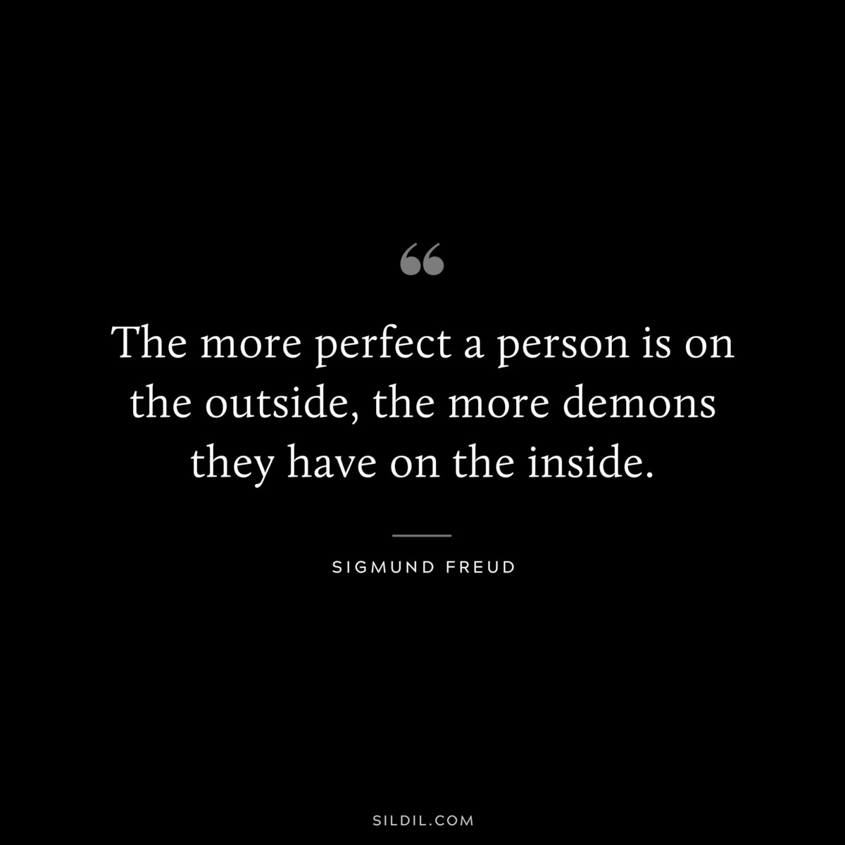 The more perfect a person is on the outside, the more demons they have on the inside. ― Sigmund Frued