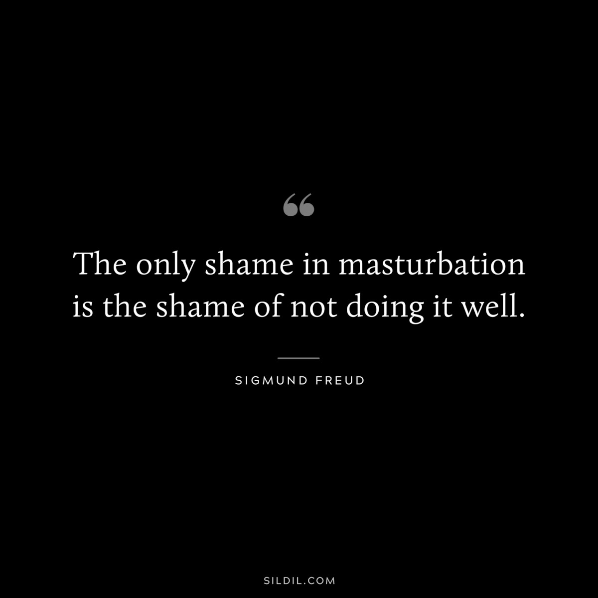 The only shame in masturbation is the shame of not doing it well. ― Sigmund Frued