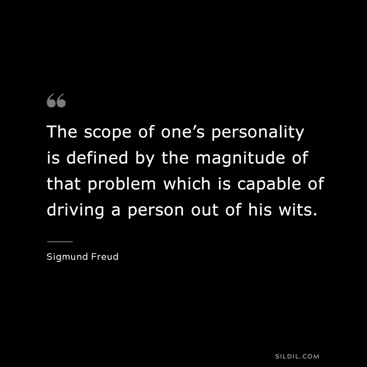 The scope of one’s personality is defined by the magnitude of that problem which is capable of driving a person out of his wits. ― Sigmund Frued