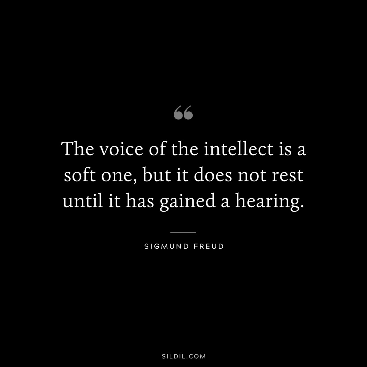 The voice of the intellect is a soft one, but it does not rest until it has gained a hearing. ― Sigmund Frued