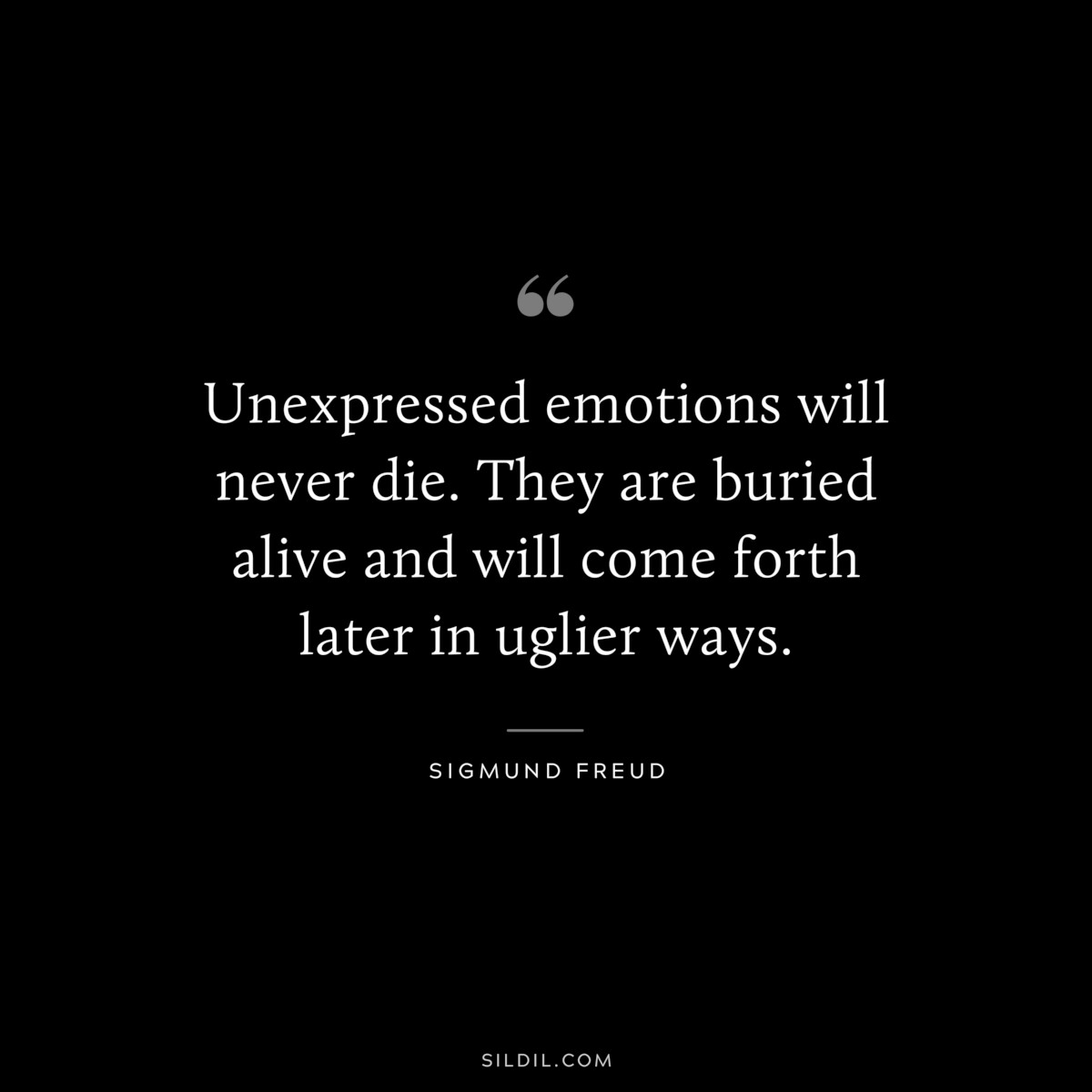 Unexpressed emotions will never die. They are buried alive and will come forth later in uglier ways. ― Sigmund Frued