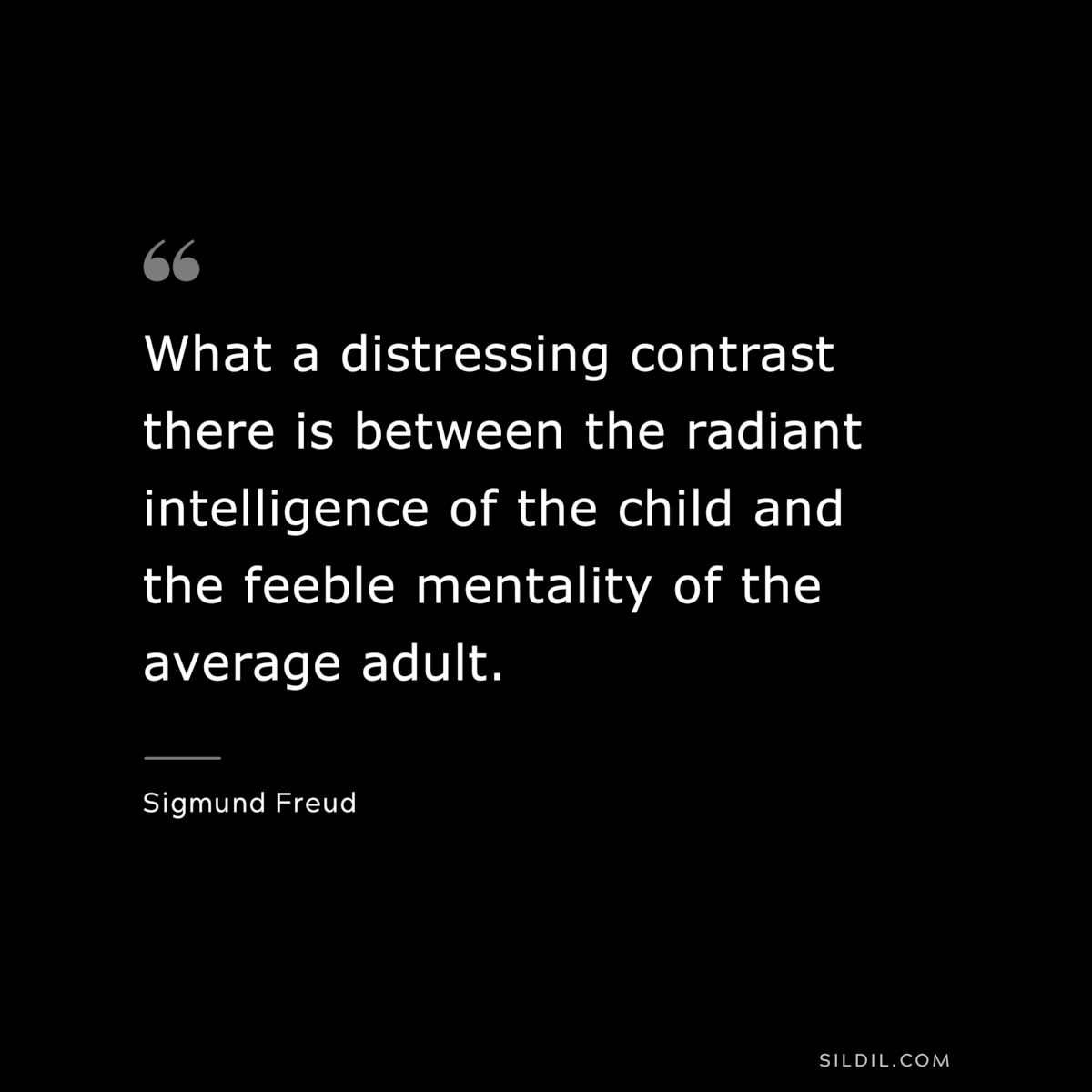 What a distressing contrast there is between the radiant intelligence of the child and the feeble mentality of the average adult. ― Sigmund Frued