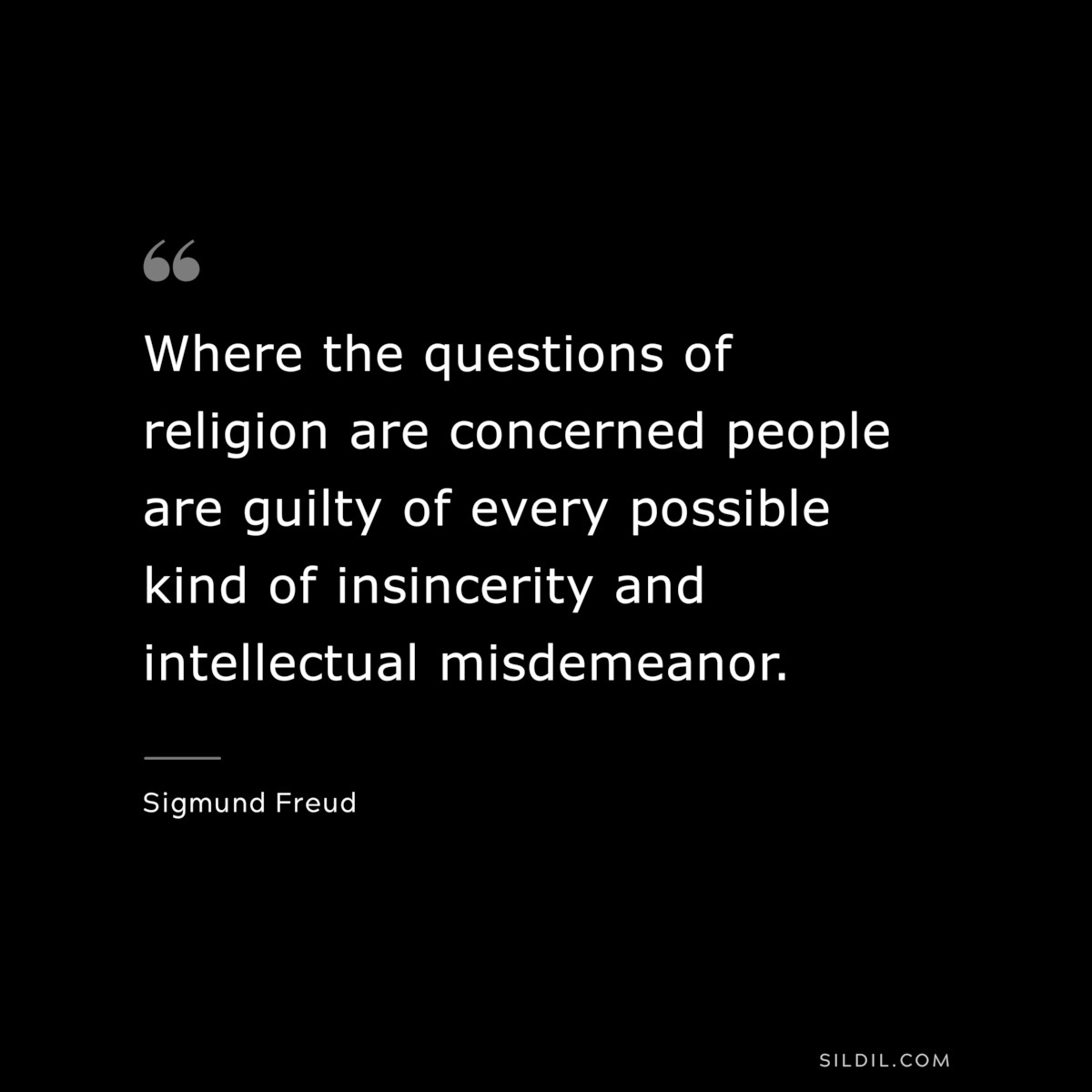 Where the questions of religion are concerned people are guilty of every possible kind of insincerity and intellectual misdemeanor. ― Sigmund Frued