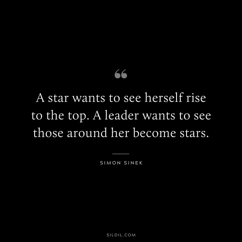 A star wants to see herself rise to the top. A leader wants to see those around her become stars. ― Simon Sinek