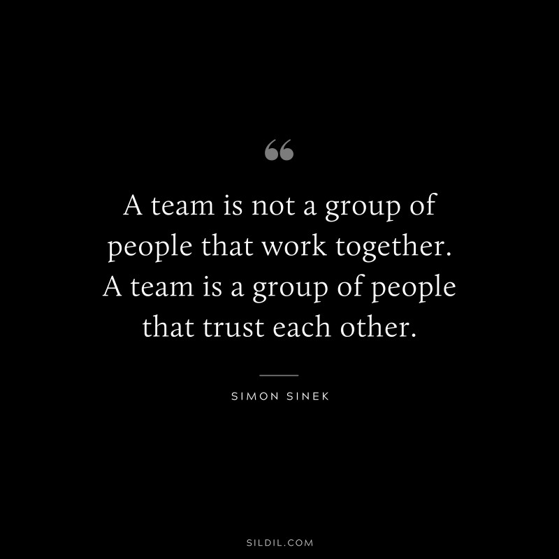 A team is not a group of people that work together. A team is a group of people that trust each other. ― Simon Sinek