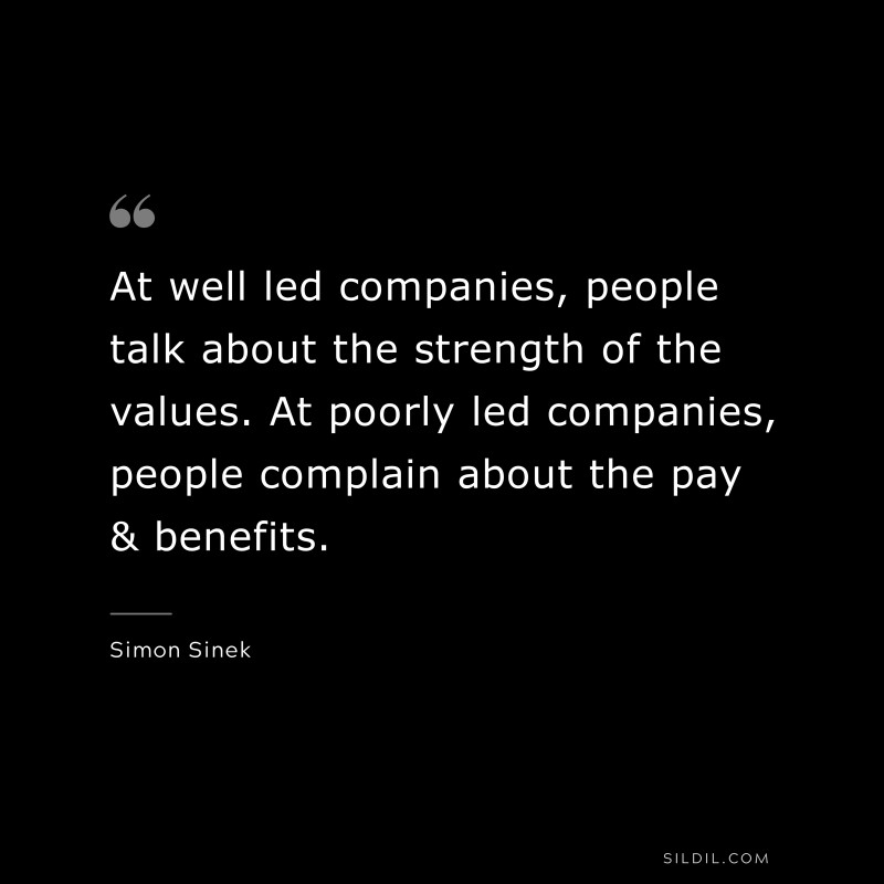 At well led companies, people talk about the strength of the values. At poorly led companies, people complain about the pay & benefits. ― Simon Sinek
