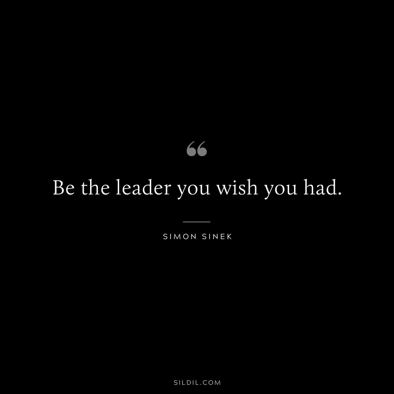 Be the leader you wish you had. ― Simon Sinek