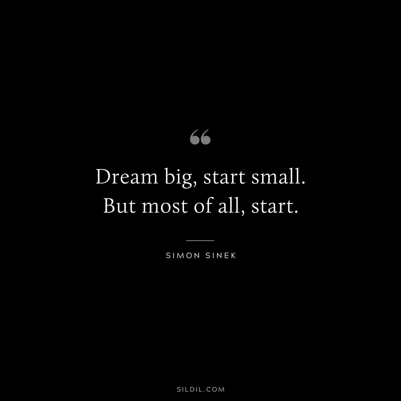 Dream big, start small. But most of all, start. ― Simon Sinek