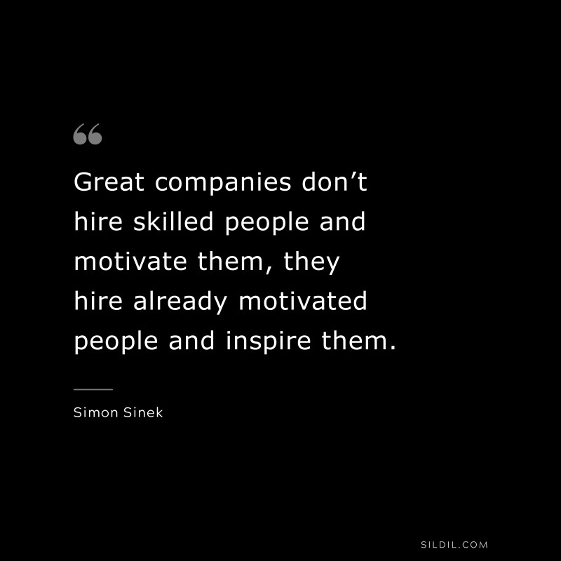 Great companies don’t hire skilled people and motivate them, they hire already motivated people and inspire them. ― Simon Sinek
