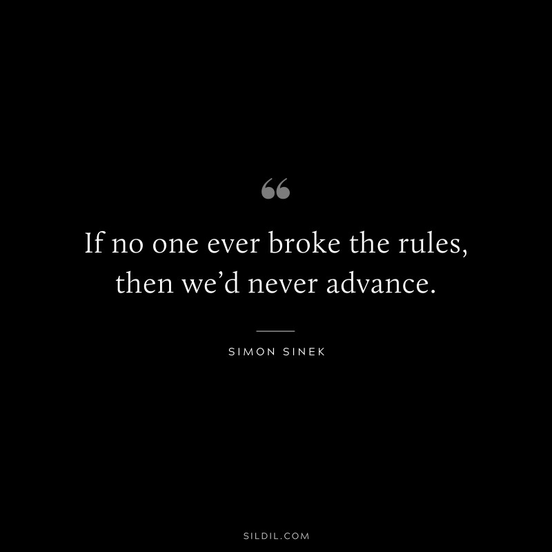 If no one ever broke the rules, then we’d never advance. ― Simon Sinek