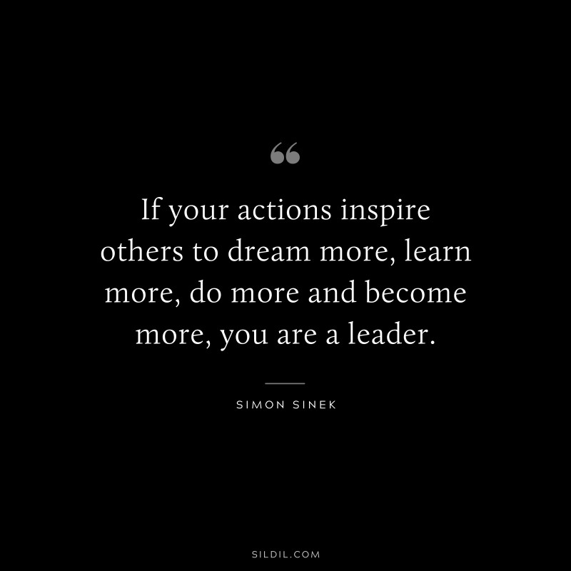 If your actions inspire others to dream more, learn more, do more and become more, you are a leader. ― Simon Sinek