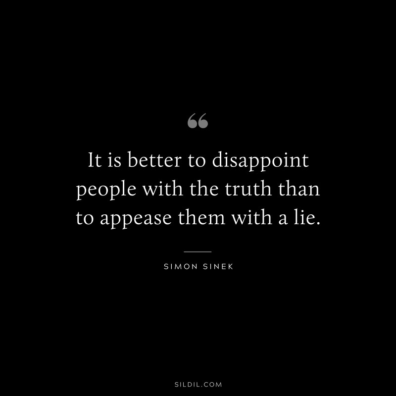 It is better to disappoint people with the truth than to appease them with a lie. ― Simon Sinek