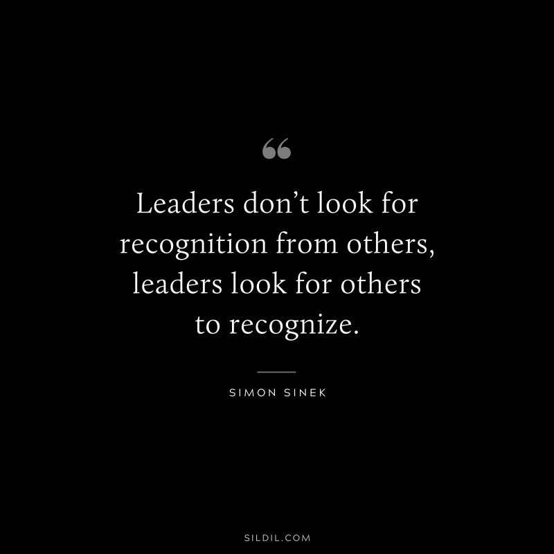 Leaders don’t look for recognition from others, leaders look for others to recognize. ― Simon Sinek