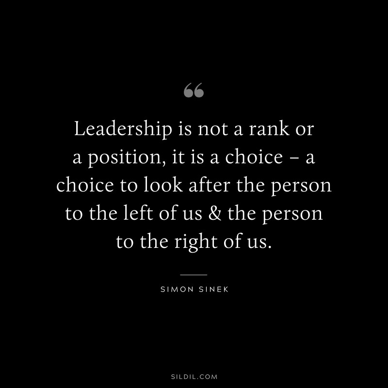Leadership is not a rank or a position, it is a choice – a choice to look after the person to the left of us & the person to the right of us. ― Simon Sinek