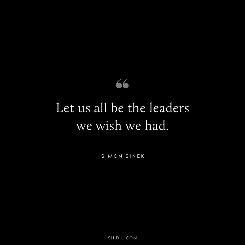 Let us all be the leaders we wish we had. ― Simon Sinek