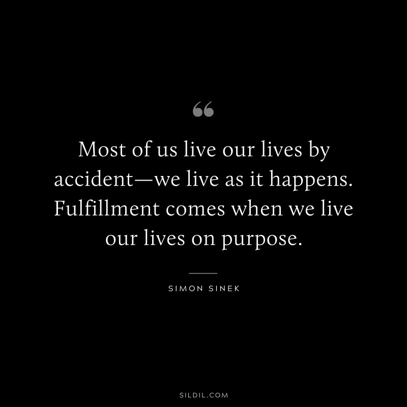 Most of us live our lives by accident—we live as it happens. Fulfillment comes when we live our lives on purpose. ― Simon Sinek