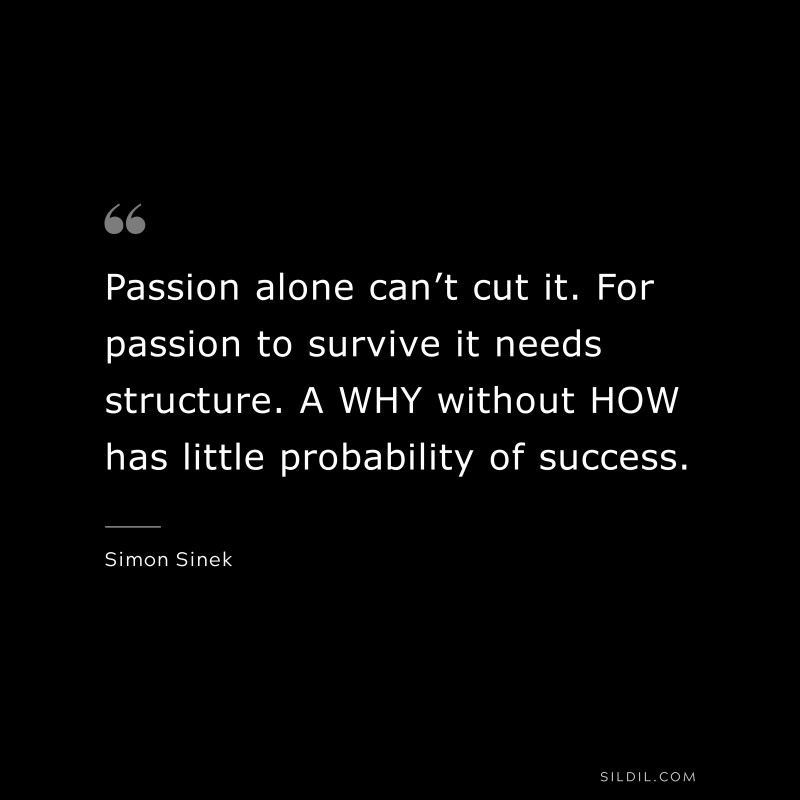 Passion alone can’t cut it. For passion to survive it needs structure. A WHY without HOW has little probability of success. ― Simon Sinek