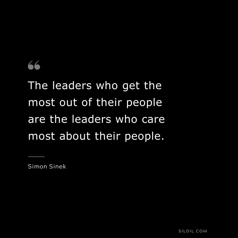 The leaders who get the most out of their people are the leaders who care most about their people. ― Simon Sinek