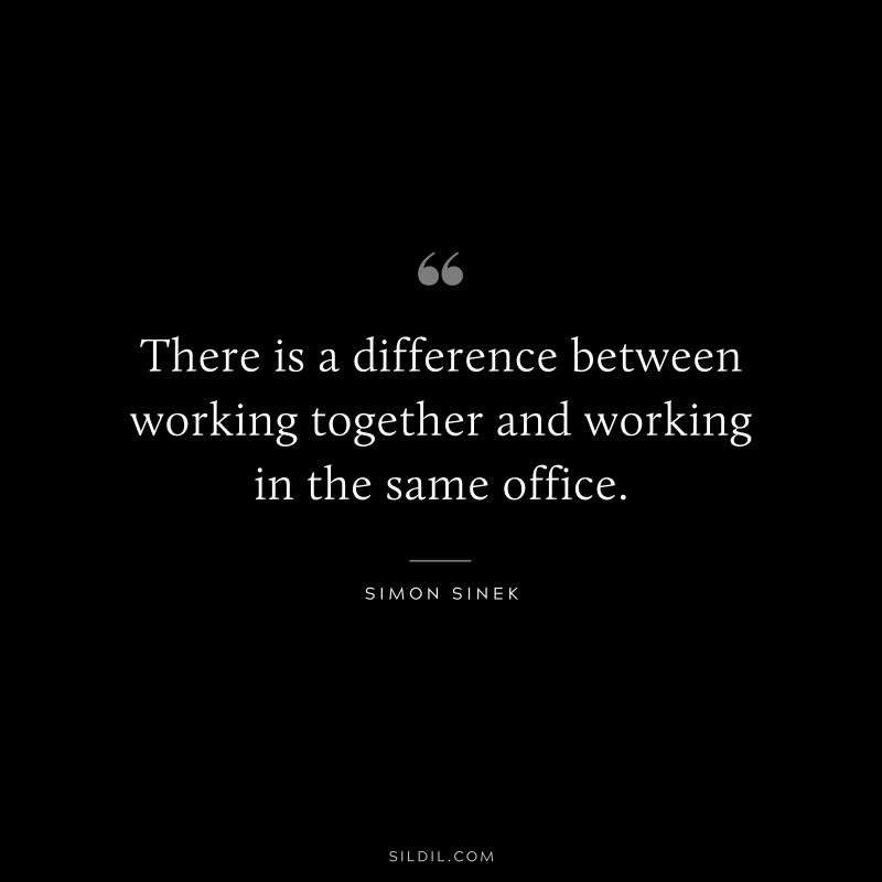 There is a difference between working together and working in the same office. ― Simon Sinek