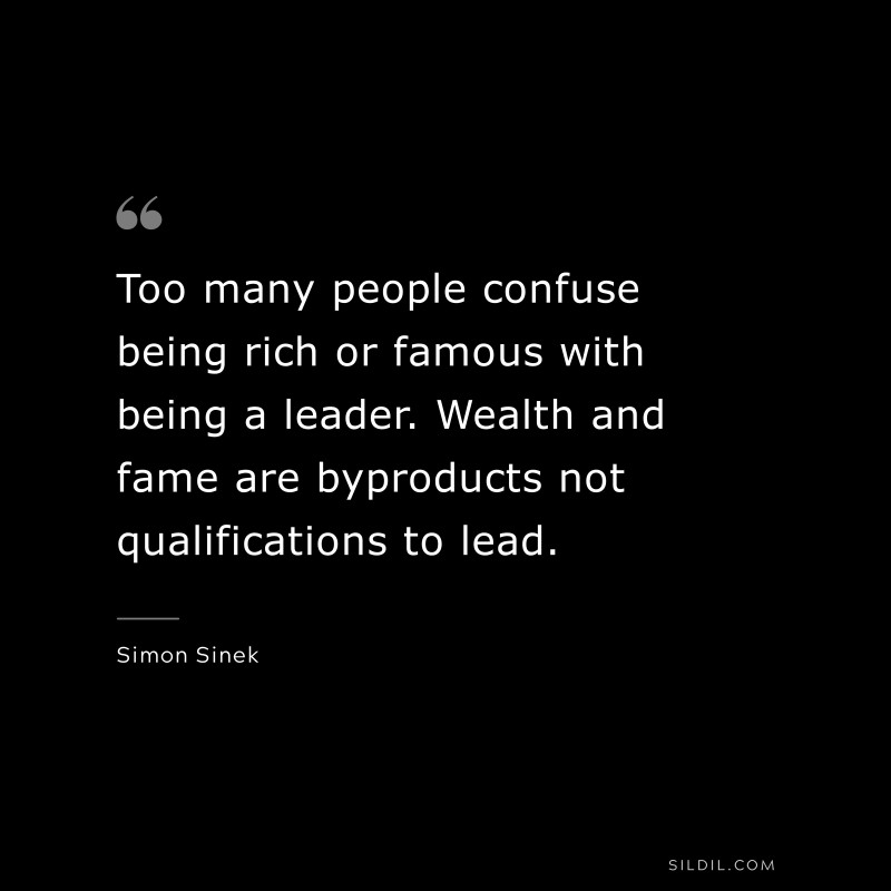 Too many people confuse being rich or famous with being a leader. Wealth and fame are byproducts not qualifications to lead. ― Simon Sinek
