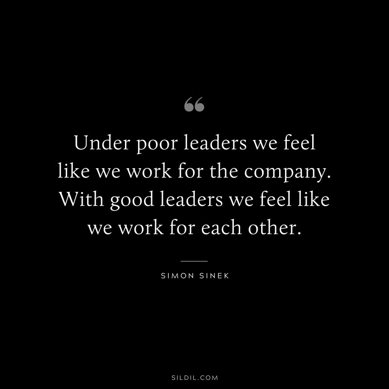 Under poor leaders we feel like we work for the company. With good leaders we feel like we work for each other. ― Simon Sinek