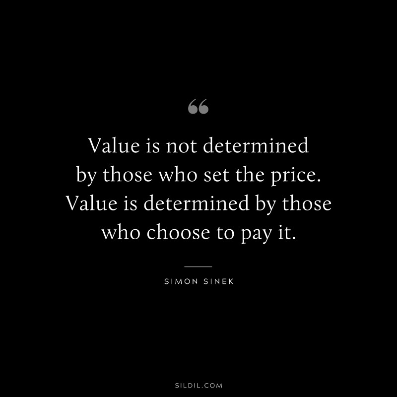 Value is not determined by those who set the price. Value is determined by those who choose to pay it. ― Simon Sinek