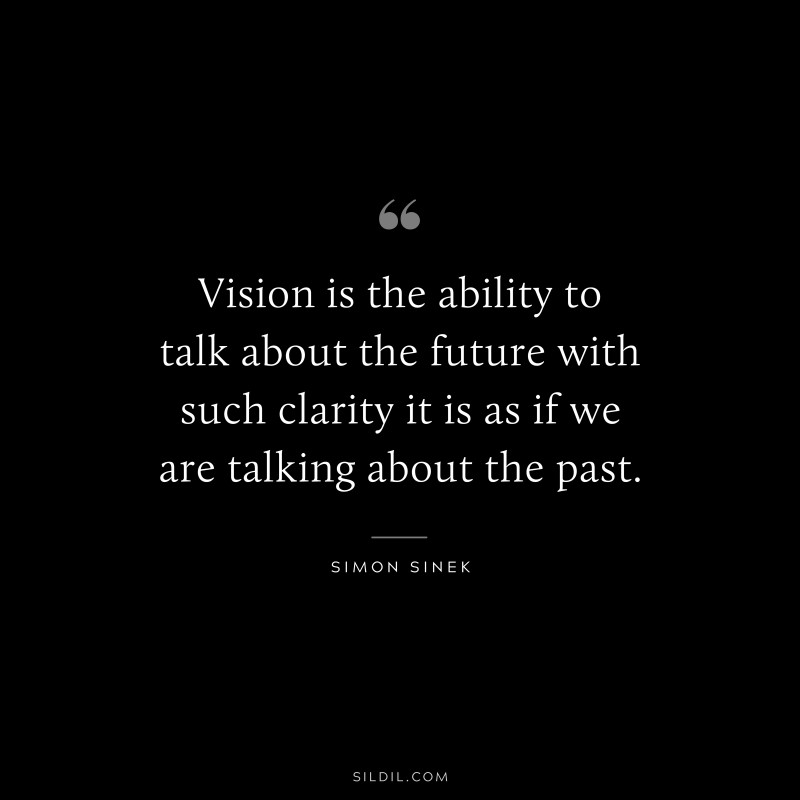 Vision is the ability to talk about the future with such clarity it is as if we are talking about the past. ― Simon Sinek