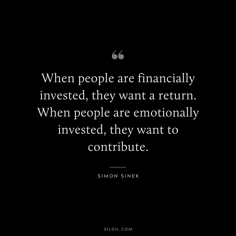 When people are financially invested, they want a return. When people are emotionally invested, they want to contribute. ― Simon Sinek