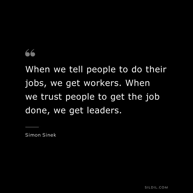 When we tell people to do their jobs, we get workers. When we trust people to get the job done, we get leaders. ― Simon Sinek