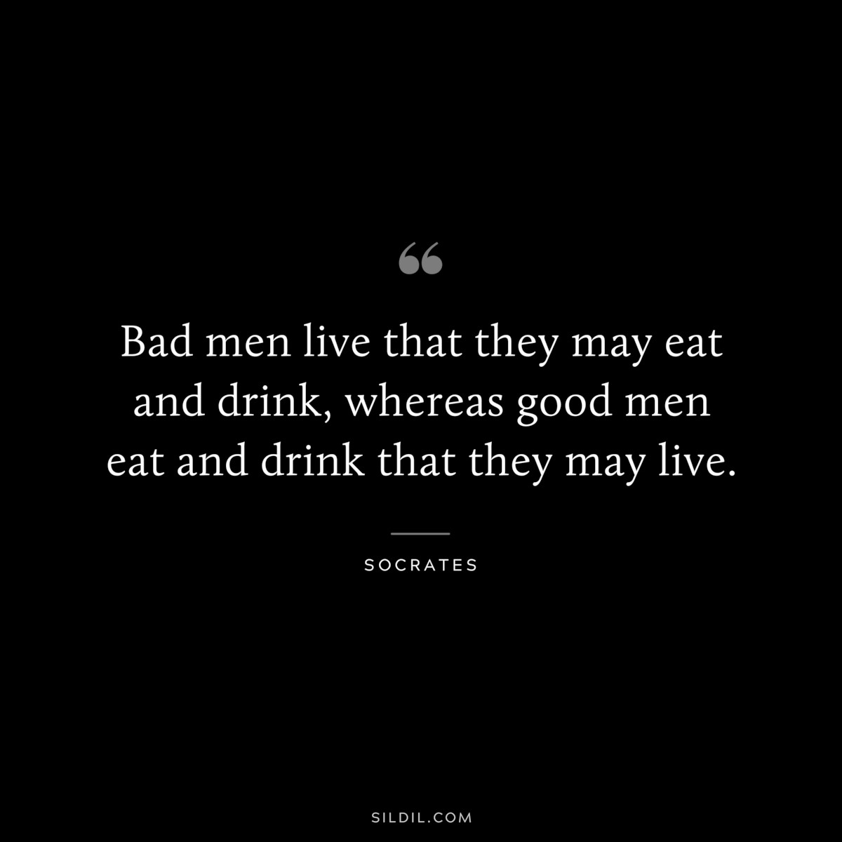Bad men live that they may eat and drink, whereas good men eat and drink that they may live. ― Socrates