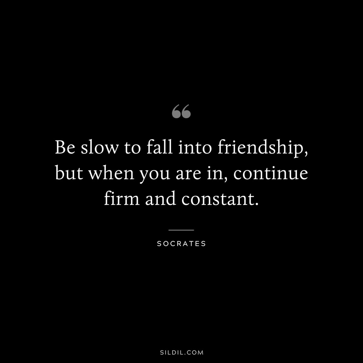 Be slow to fall into friendship, but when you are in, continue firm and constant. ― Socrates