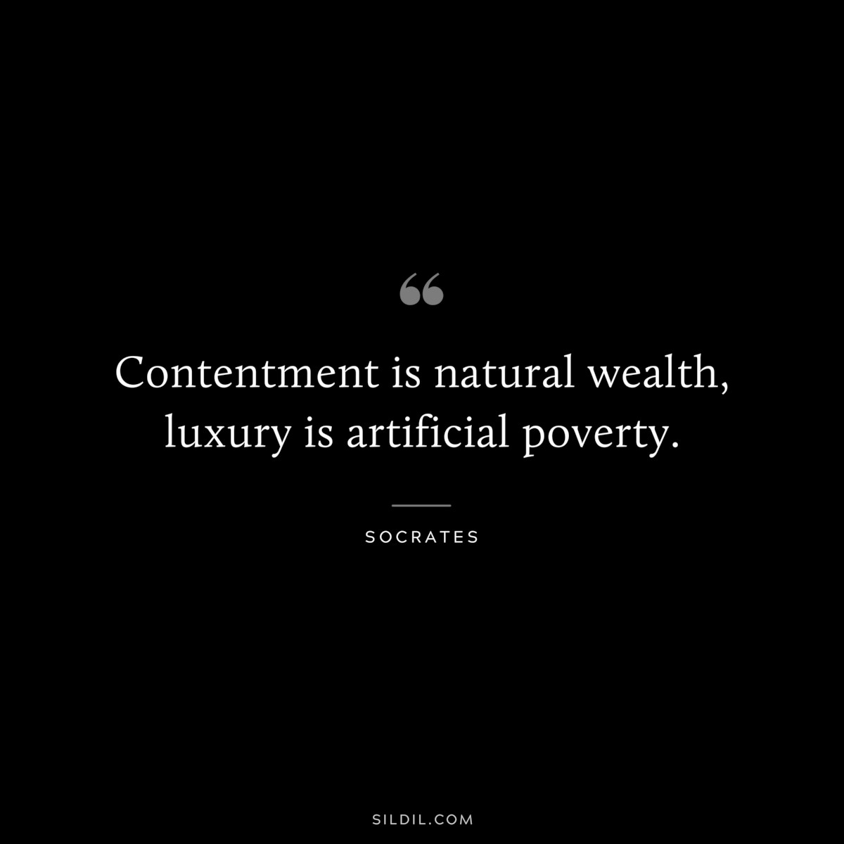 Contentment is natural wealth, luxury is artificial poverty. ― Socrates