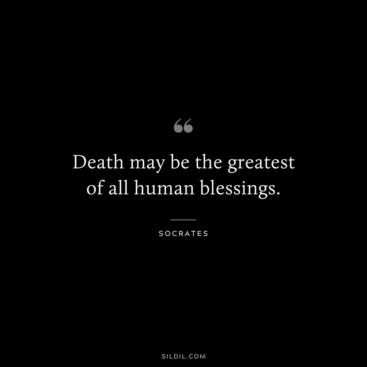 Death may be the greatest of all human blessings. ― Socrates