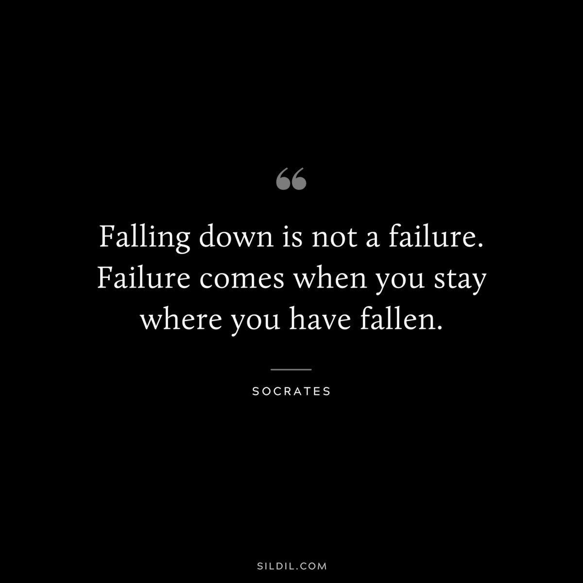 Falling down is not a failure. Failure comes when you stay where you have fallen. ― Socrates