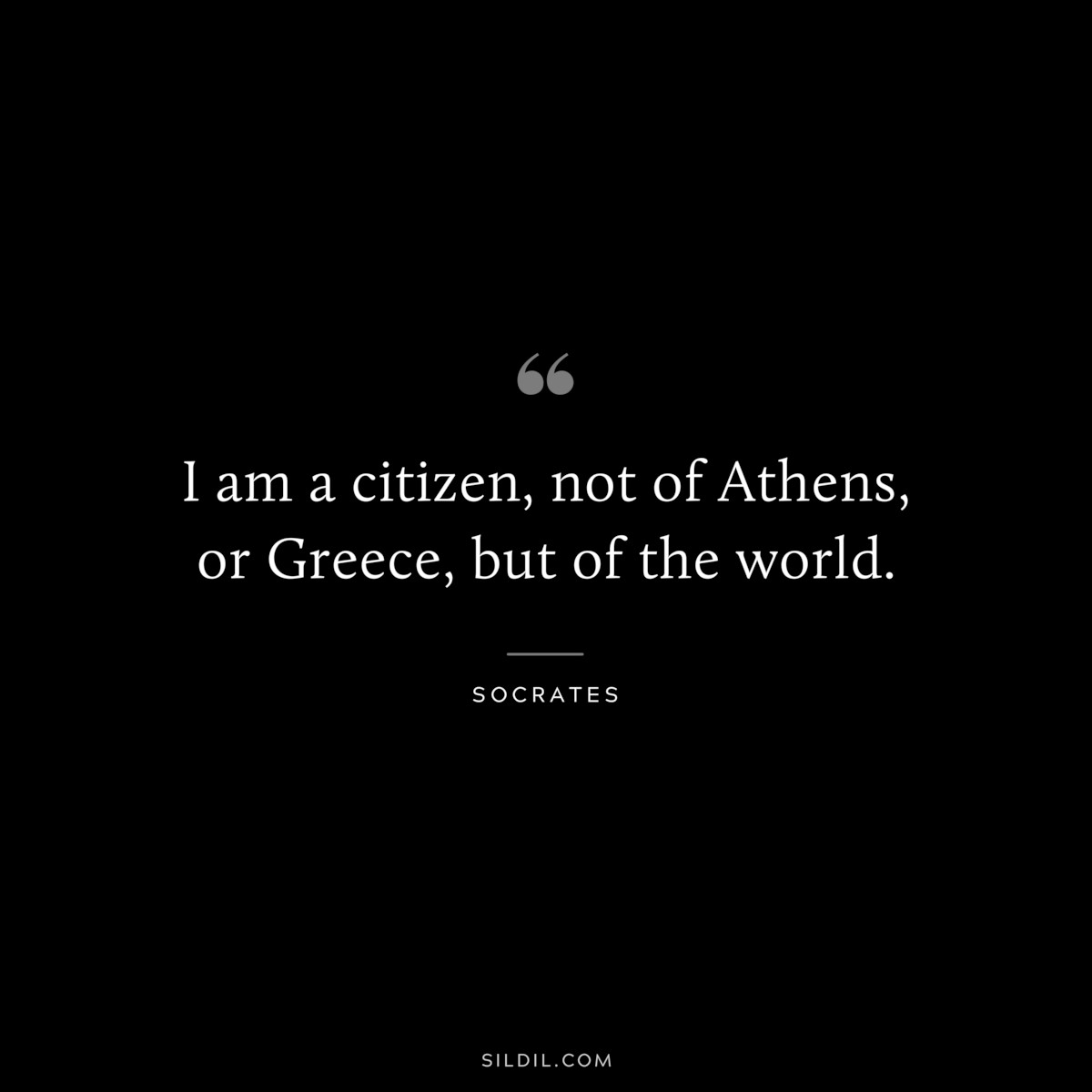 I am a citizen, not of Athens, or Greece, but of the world. ― Socrates