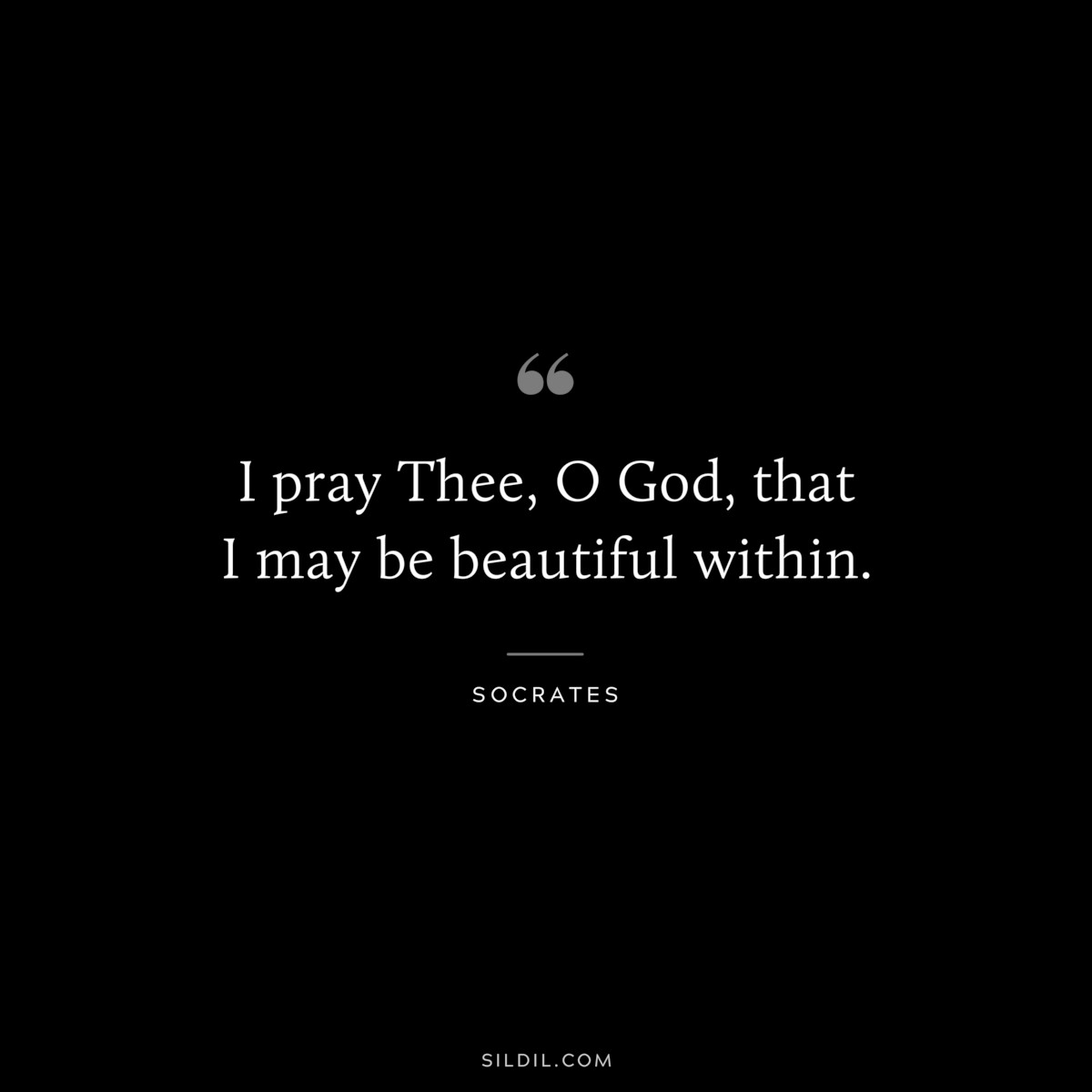 I pray Thee, O God, that I may be beautiful within. ― Socrates