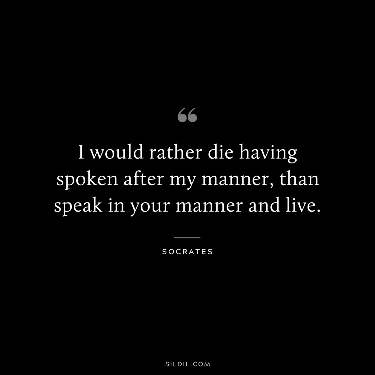 I would rather die having spoken after my manner, than speak in your manner and live. ― Socrates