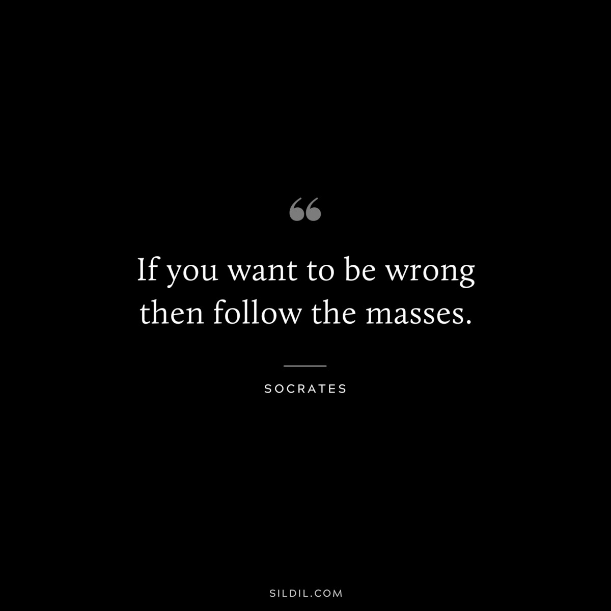 If you want to be wrong then follow the masses. ― Socrates
