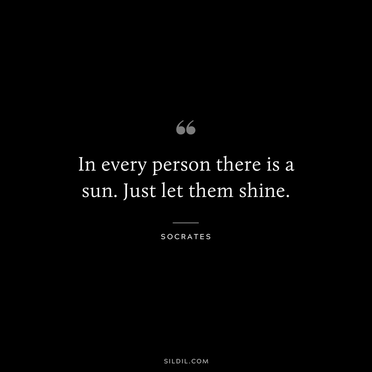 In every person there is a sun. Just let them shine. ― Socrates