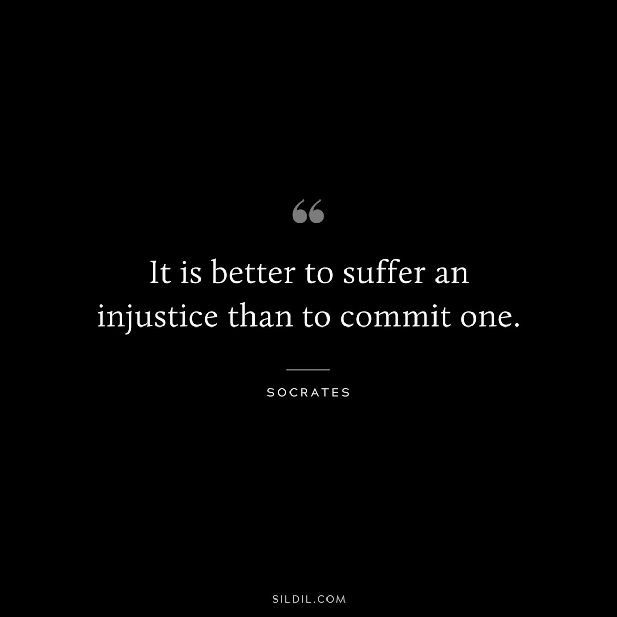 It is better to suffer an injustice than to commit one. ― Socrates