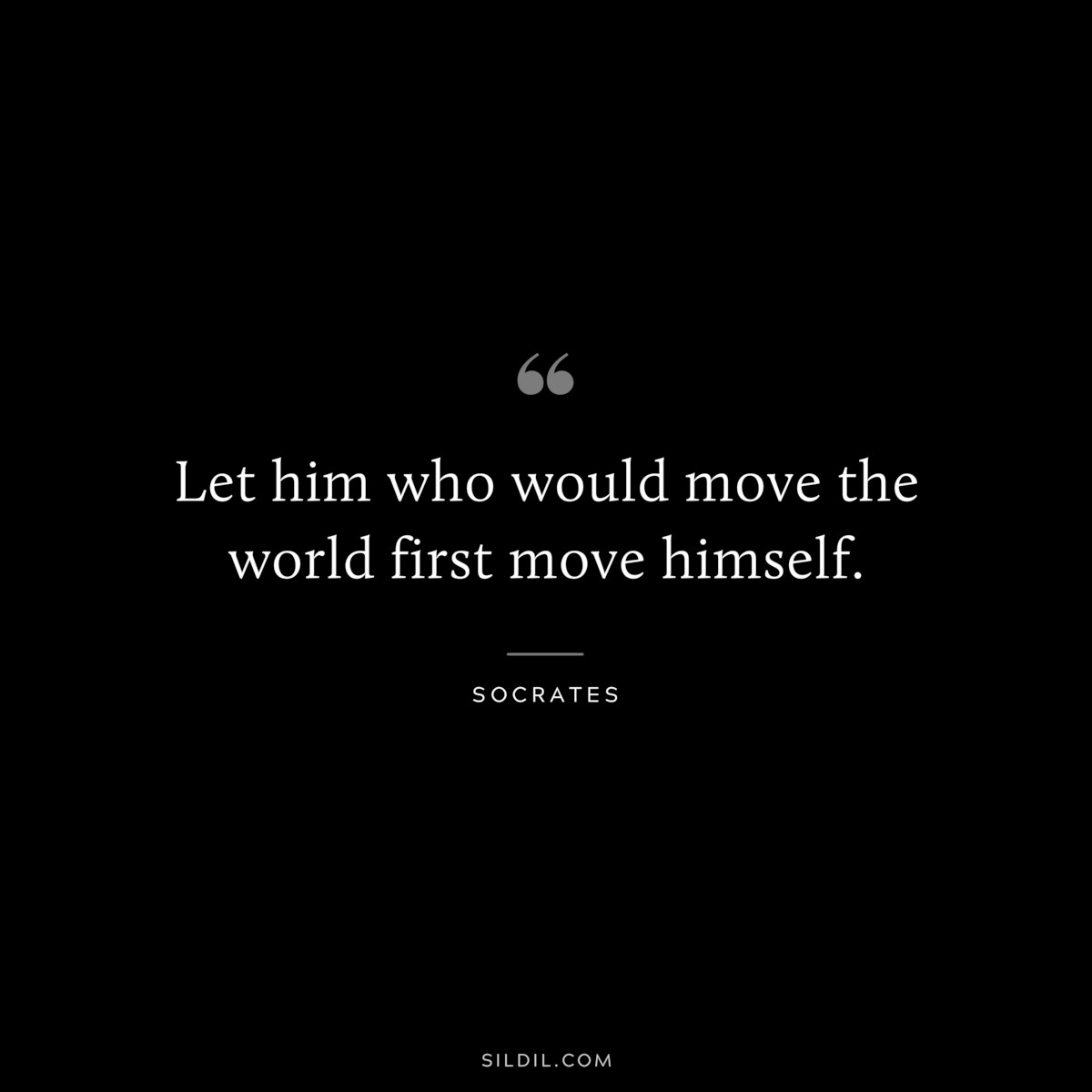 Let him who would move the world first move himself. ― Socrates